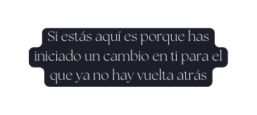 Si estás aquí es porque has iniciado un cambio en ti para el que ya no hay vuelta atrás